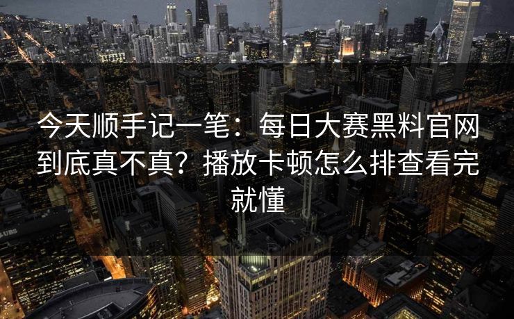 今天顺手记一笔：每日大赛黑料官网到底真不真？播放卡顿怎么排查看完就懂