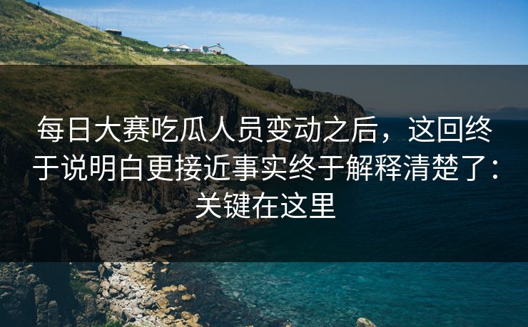 每日大赛吃瓜人员变动之后，这回终于说明白更接近事实终于解释清楚了：关键在这里