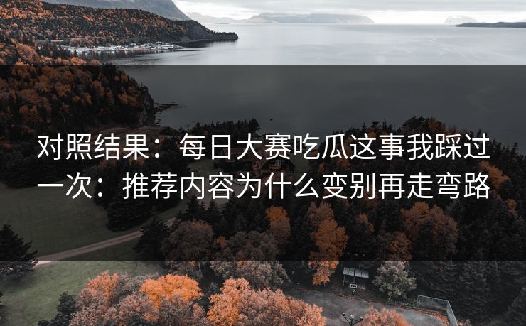 对照结果：每日大赛吃瓜这事我踩过一次：推荐内容为什么变别再走弯路