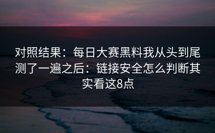 对照结果：每日大赛黑料我从头到尾测了一遍之后：链接安全怎么判断其实看这8点