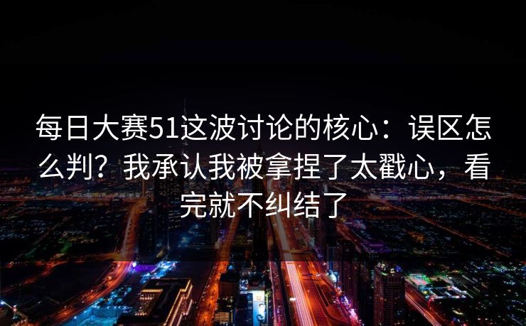 每日大赛51这波讨论的核心：误区怎么判？我承认我被拿捏了太戳心，看完就不纠结了