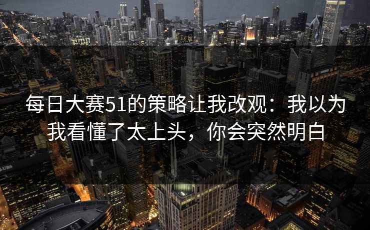 每日大赛51的策略让我改观：我以为我看懂了太上头，你会突然明白