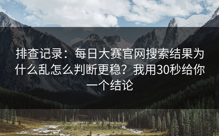 排查记录：每日大赛官网搜索结果为什么乱怎么判断更稳？我用30秒给你一个结论