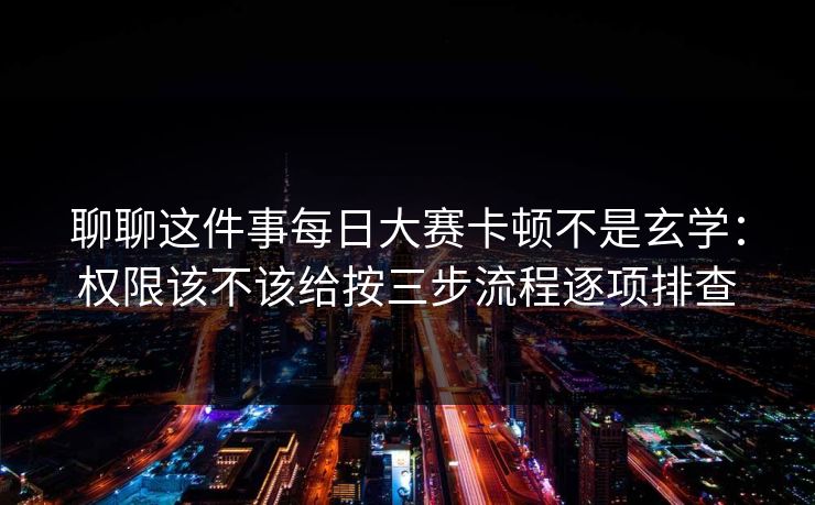 聊聊这件事每日大赛卡顿不是玄学：权限该不该给按三步流程逐项排查