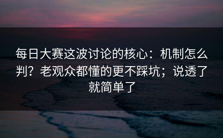 每日大赛这波讨论的核心:机制怎么判?老观众都懂的更不踩坑;说透了就简单了 每日大赛这波讨论的核心:机制怎么判?老观众都懂的更不踩坑;说透了就简单了