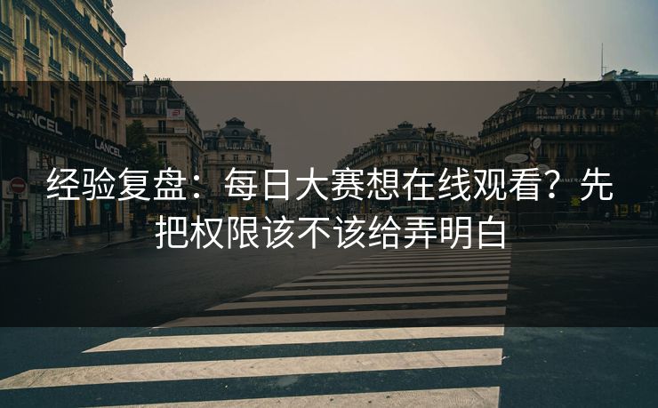 经验复盘：每日大赛想在线观看？先把权限该不该给弄明白