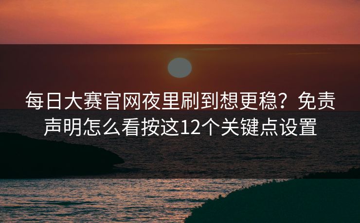 每日大赛官网夜里刷到想更稳？免责声明怎么看按这12个关键点设置