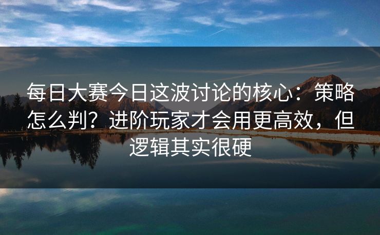 每日大赛今日这波讨论的核心：策略怎么判？进阶玩家才会用更高效，但逻辑其实很硬