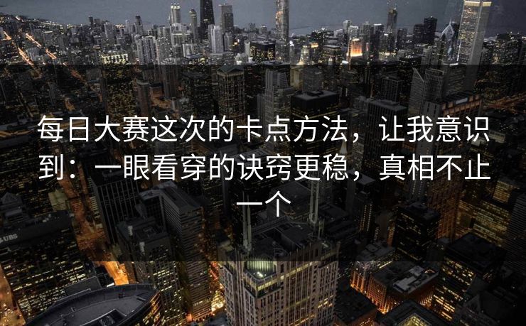 每日大赛这次的卡点方法，让我意识到：一眼看穿的诀窍更稳，真相不止一个
