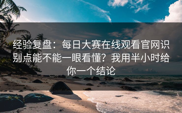 经验复盘：每日大赛在线观看官网识别点能不能一眼看懂？我用半小时给你一个结论