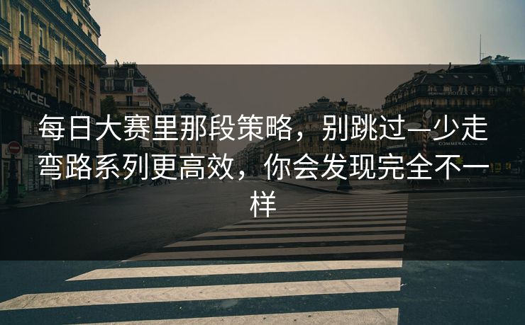 每日大赛里那段策略，别跳过—少走弯路系列更高效，你会发现完全不一样