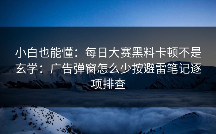 小白也能懂：每日大赛黑料卡顿不是玄学：广告弹窗怎么少按避雷笔记逐项排查