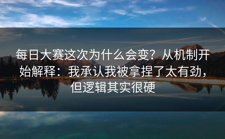 每日大赛这次为什么会变？从机制开始解释：我承认我被拿捏了太有劲，但逻辑其实很硬