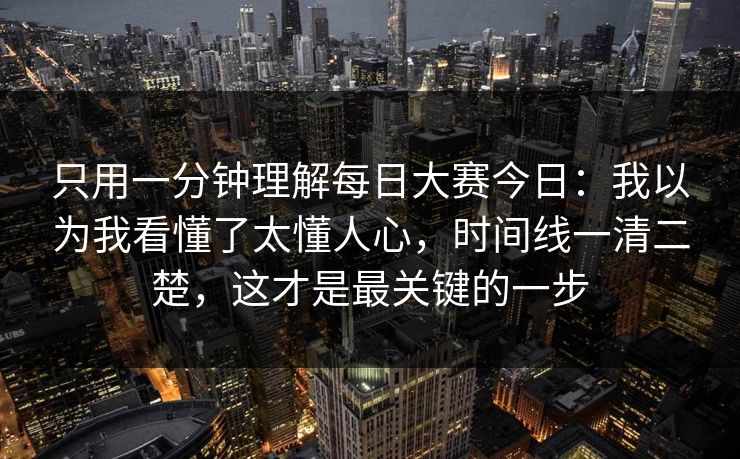 只用一分钟理解每日大赛今日：我以为我看懂了太懂人心，时间线一清二楚，这才是最关键的一步