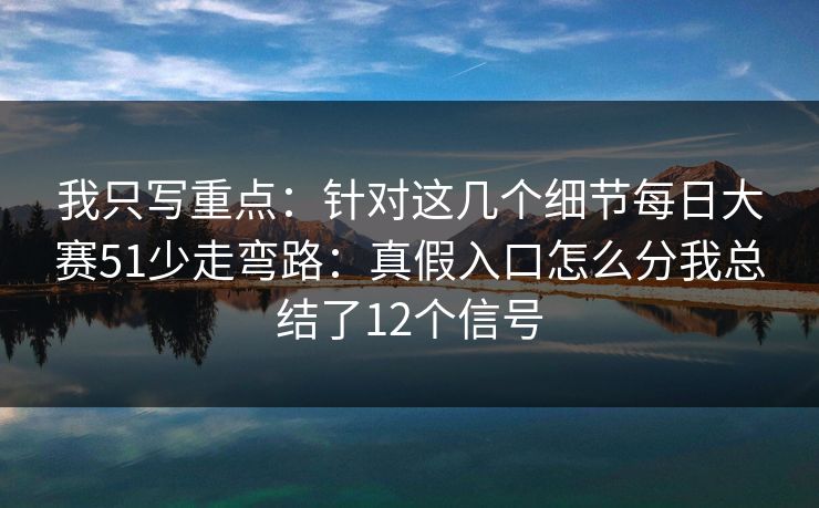 我只写重点：针对这几个细节每日大赛51少走弯路：真假入口怎么分我总结了12个信号