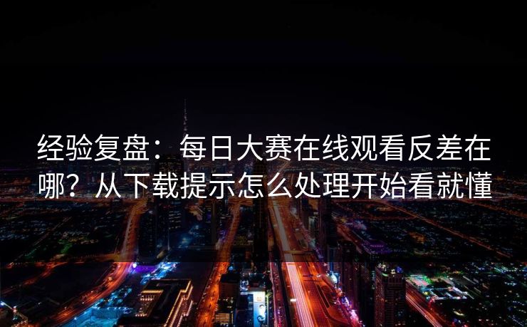 经验复盘:每日大赛在线观看反差在哪?从下载提示怎么处理开始看就懂 经验复盘:每日大赛在线观看反差在哪?从下载提示怎么处理开始看就懂