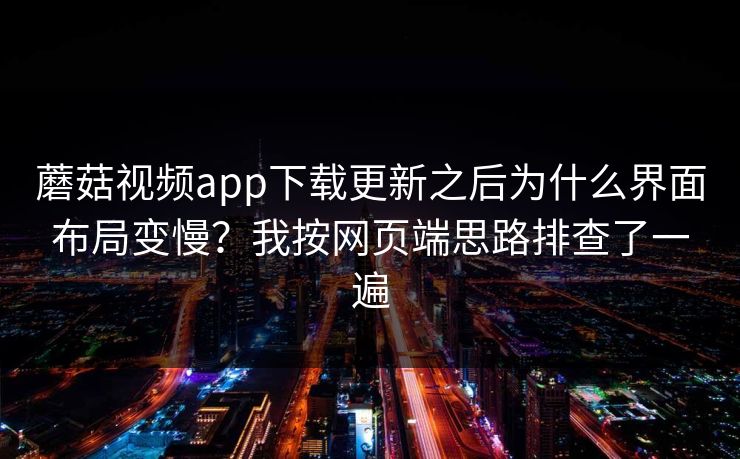 蘑菇视频app下载更新之后为什么界面布局变慢？我按网页端思路排查了一遍