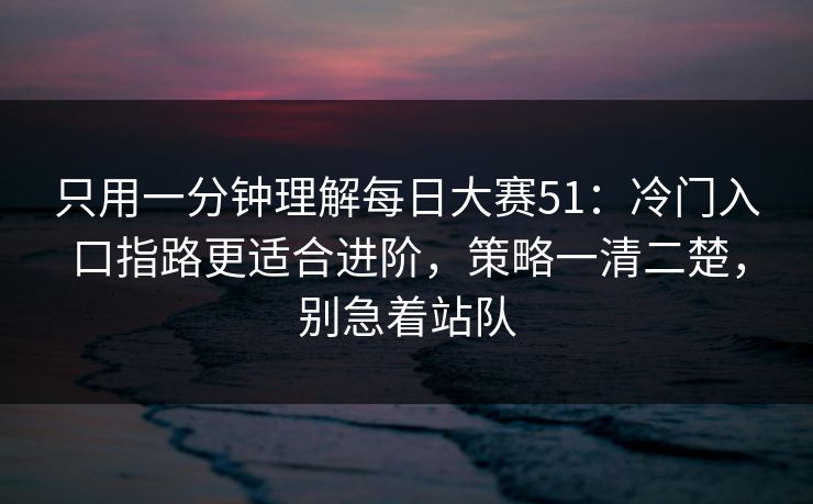 只用一分钟理解每日大赛51:冷门入口指路更适合进阶,策略一清二楚,别急着站队 只用一分钟理解每日大赛51:冷门入口指路更适合进阶,策略一清二楚,别急着站队