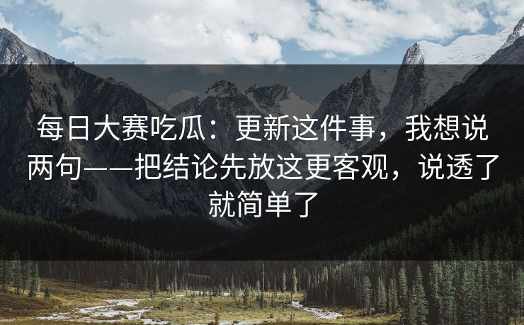 每日大赛吃瓜：更新这件事，我想说两句——把结论先放这更客观，说透了就简单了