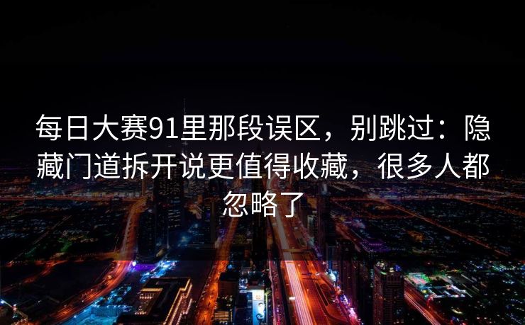 每日大赛91里那段误区，别跳过：隐藏门道拆开说更值得收藏，很多人都忽略了