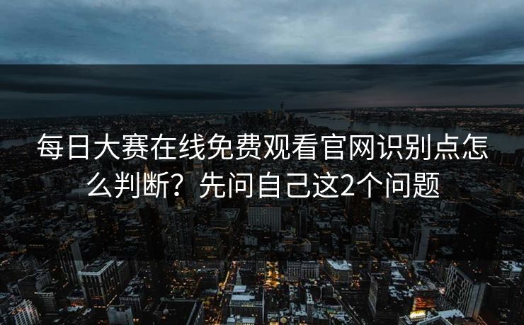 每日大赛在线免费观看官网识别点怎么判断?先问自己这2个问题 每日大赛在线免费观看官网识别点怎么判断?先问自己这2个问题