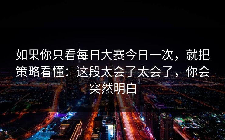 如果你只看每日大赛今日一次，就把策略看懂：这段太会了太会了，你会突然明白