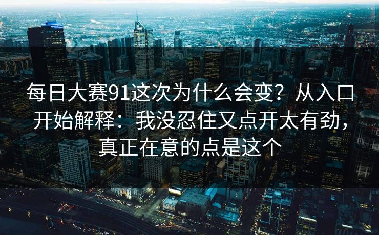 每日大赛91这次为什么会变？从入口开始解释：我没忍住又点开太有劲，真正在意的点是这个