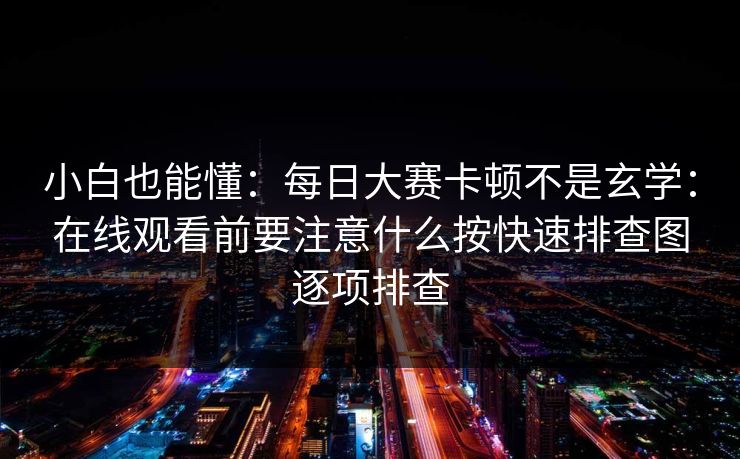小白也能懂：每日大赛卡顿不是玄学：在线观看前要注意什么按快速排查图逐项排查