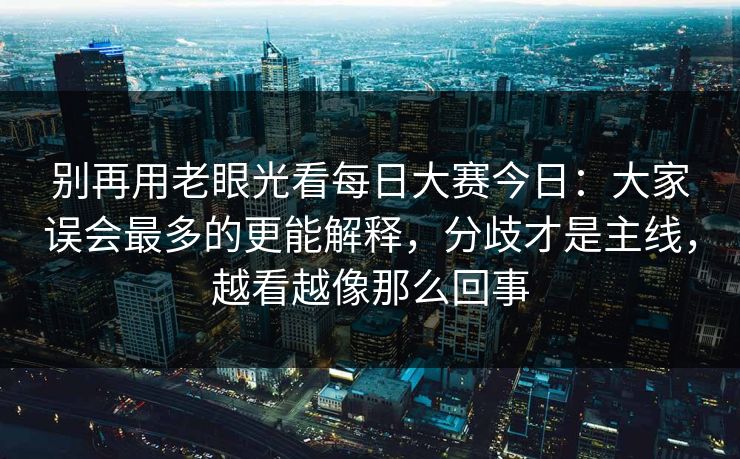 别再用老眼光看每日大赛今日：大家误会最多的更能解释，分歧才是主线，越看越像那么回事