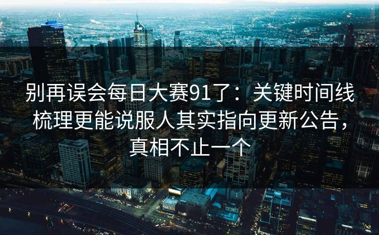 别再误会每日大赛91了:关键时间线梳理更能说服人其实指向更新公告,真相不止一个 别再误会每日大赛91了:关键时间线梳理更能说服人其实指向更新公告,真相不止一个