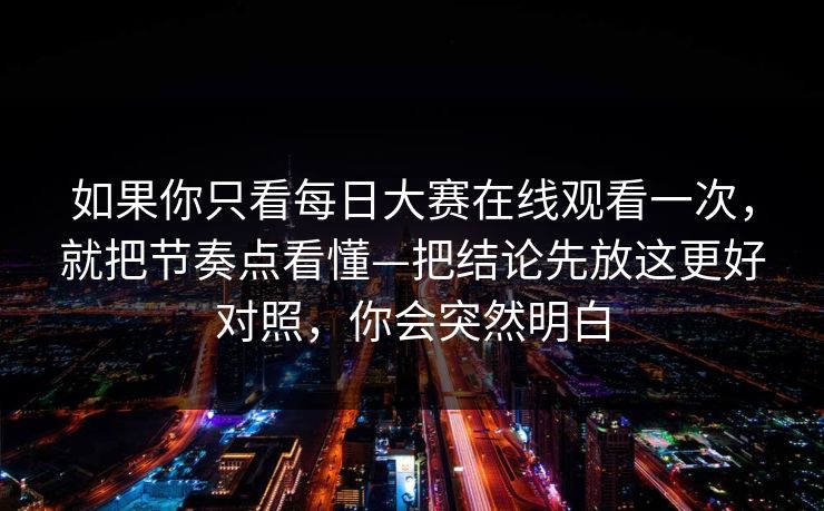 如果你只看每日大赛在线观看一次，就把节奏点看懂—把结论先放这更好对照，你会突然明白