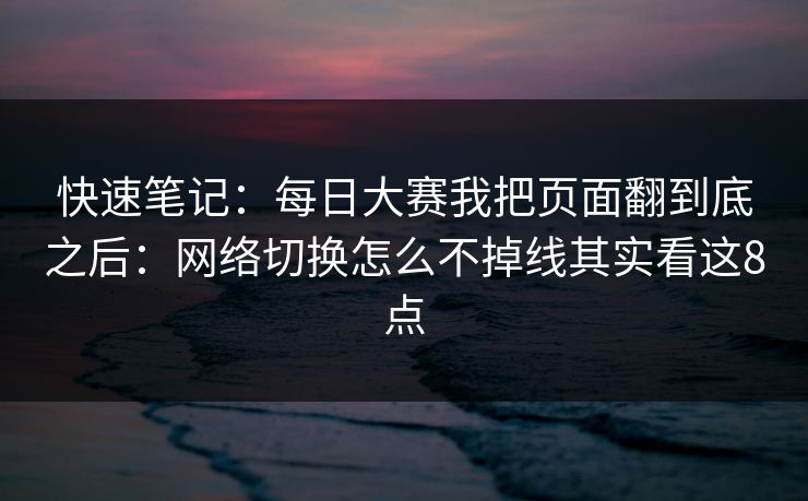 快速笔记：每日大赛我把页面翻到底之后：网络切换怎么不掉线其实看这8点