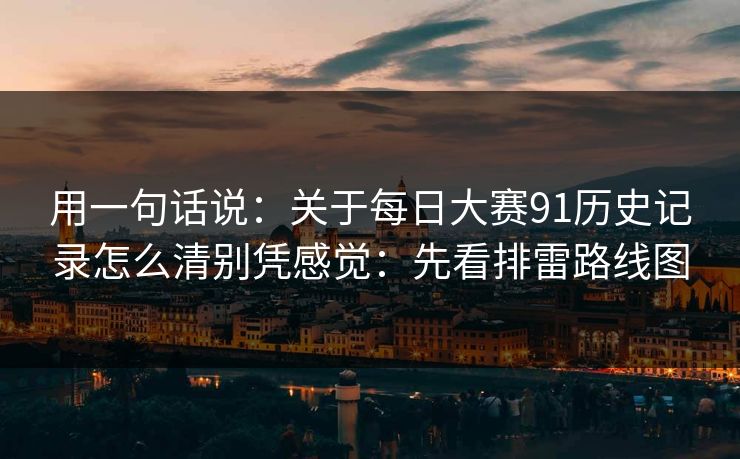 用一句话说：关于每日大赛91历史记录怎么清别凭感觉：先看排雷路线图