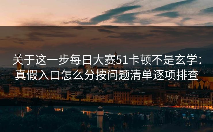 关于这一步每日大赛51卡顿不是玄学：真假入口怎么分按问题清单逐项排查
