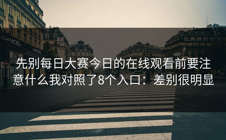 先别每日大赛今日的在线观看前要注意什么我对照了8个入口:差别很明显 先别每日大赛今日的在线观看前要注意什么我对照了8个入口:差别很明显