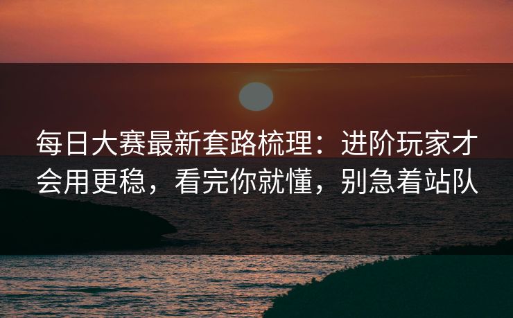 每日大赛最新套路梳理:进阶玩家才会用更稳,看完你就懂,别急着站队 每日大赛最新套路梳理:进阶玩家才会用更稳,看完你就懂,别急着站队
