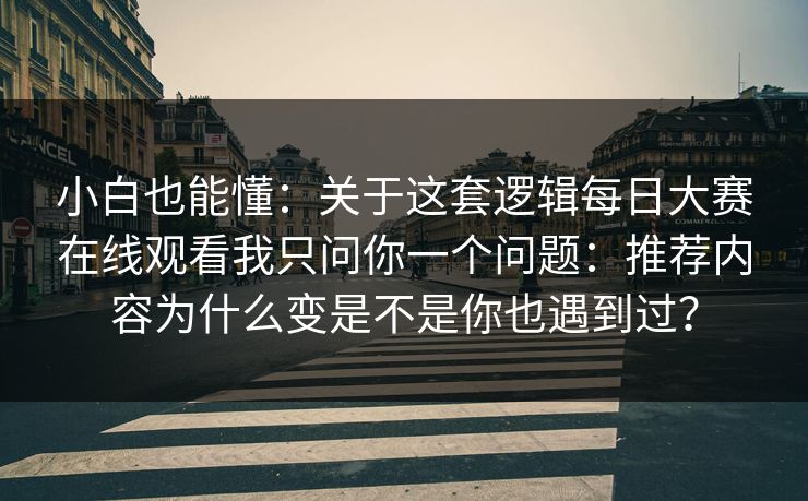 小白也能懂:关于这套逻辑每日大赛在线观看我只问你一个问题:推荐内容为什么变是不是你也遇到过? 小白也能懂:关于这套逻辑每日大赛在线观看我只问你一个问题:推荐内容为什么变是不是你也遇到过?