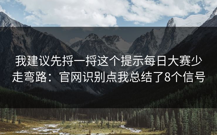 我建议先捋一捋这个提示每日大赛少走弯路:官网识别点我总结了8个信号 我建议先捋一捋这个提示每日大赛少走弯路:官网识别点我总结了8个信号