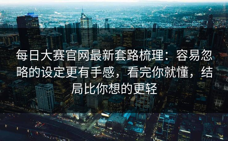 每日大赛官网最新套路梳理:容易忽略的设定更有手感,看完你就懂,结局比你想的更轻 每日大赛官网最新套路梳理:容易忽略的设定更有手感,看完你就懂,结局比你想的更轻
