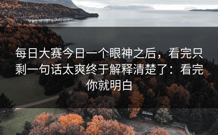 每日大赛今日一个眼神之后,看完只剩一句话太爽终于解释清楚了:看完你就明白 每日大赛今日一个眼神之后,看完只剩一句话太爽终于解释清楚了:看完你就明白