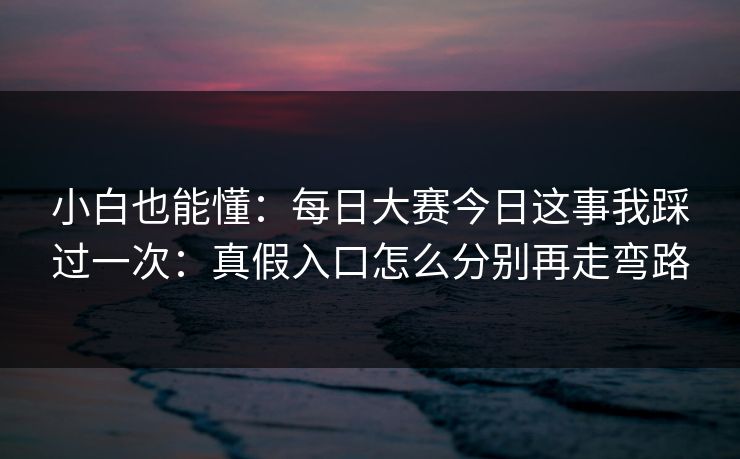 小白也能懂：每日大赛今日这事我踩过一次：真假入口怎么分别再走弯路