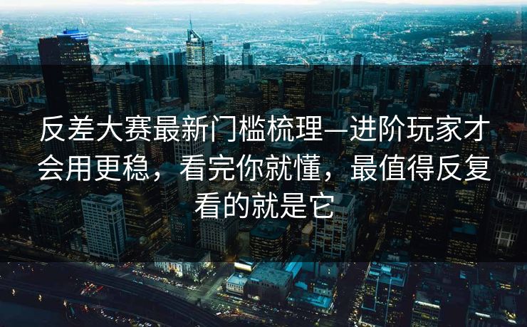 反差大赛最新门槛梳理—进阶玩家才会用更稳,看完你就懂,最值得反复看的就是它 反差大赛最新门槛梳理—进阶玩家才会用更稳,看完你就懂,最值得反复看的就是它