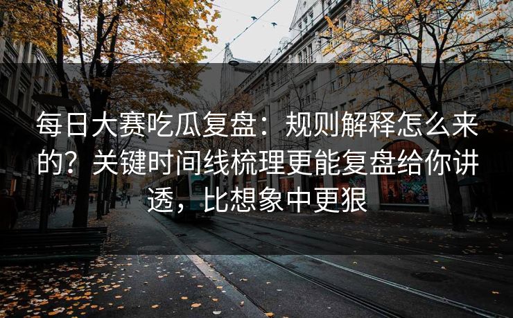 每日大赛吃瓜复盘:规则解释怎么来的?关键时间线梳理更能复盘给你讲透,比想象中更狠 每日大赛吃瓜复盘:规则解释怎么来的?关键时间线梳理更能复盘给你讲透,比想象中更狠