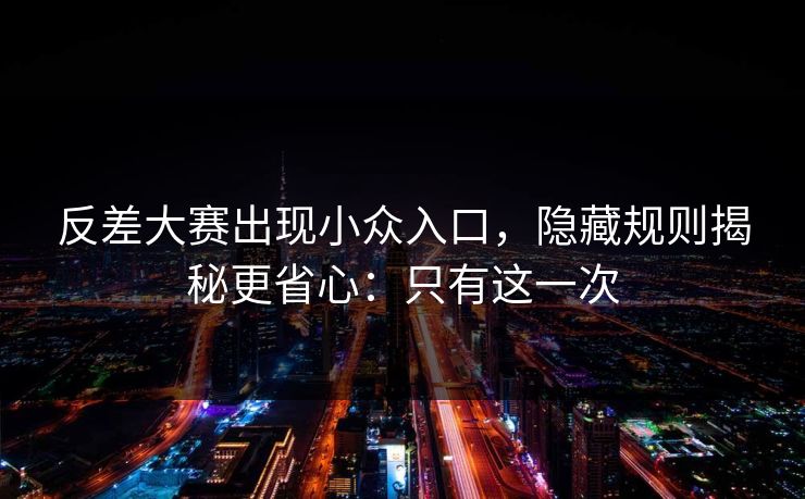 反差大赛出现小众入口,隐藏规则揭秘更省心:只有这一次 反差大赛出现小众入口,隐藏规则揭秘更省心:只有这一次