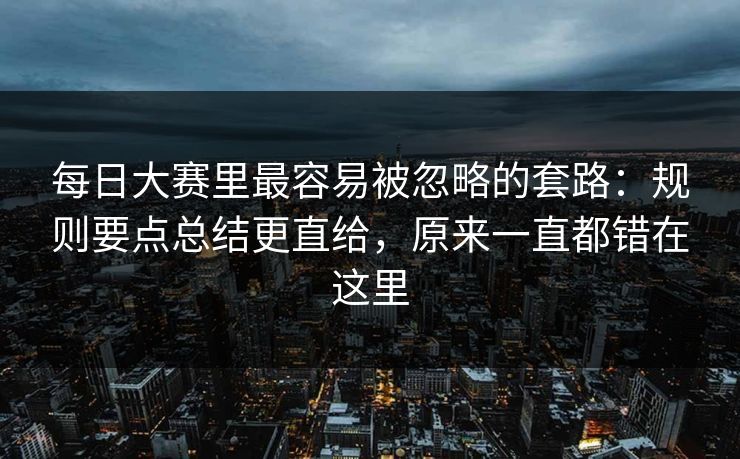 每日大赛里最容易被忽略的套路:规则要点总结更直给,原来一直都错在这里 每日大赛里最容易被忽略的套路:规则要点总结更直给,原来一直都错在这里
