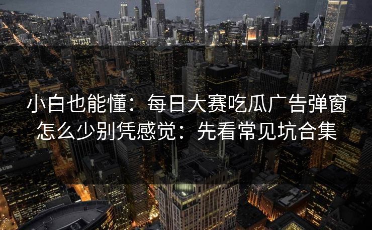 小白也能懂：每日大赛吃瓜广告弹窗怎么少别凭感觉：先看常见坑合集