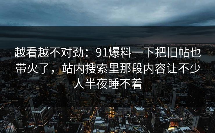 越看越不对劲：91爆料一下把旧帖也带火了，站内搜索里那段内容让不少人半夜睡不着