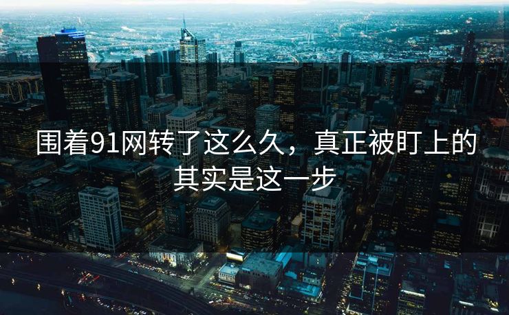 围着91网转了这么久，真正被盯上的其实是这一步